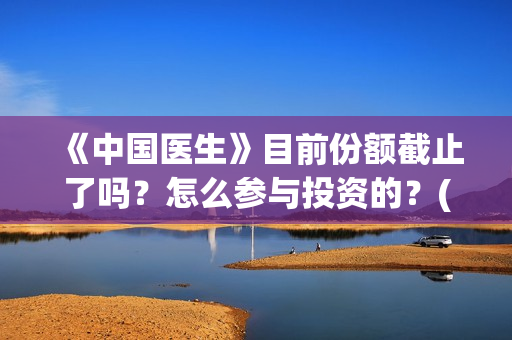 《中国医生》目前份额截止了吗？怎么参与投资的？(《中国医生》抢先)