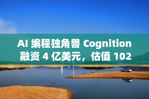 AI 编程独角兽 Cognition 融资 4 亿美元，估值 102 亿