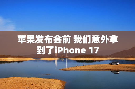 苹果发布会前 我们意外拿到了iPhone 17