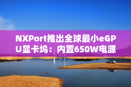 NXPort推出全球最小eGPU显卡坞：内置650W电源