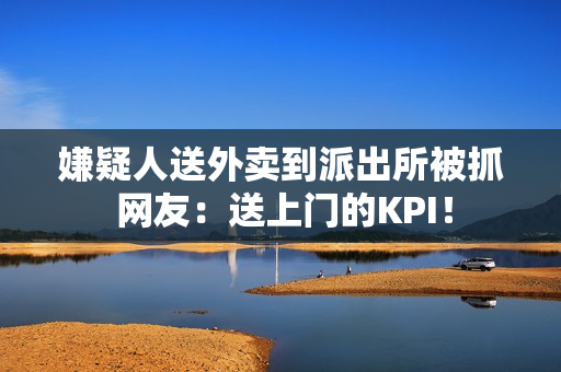 嫌疑人送外卖到派出所被抓 网友：送上门的KPI！