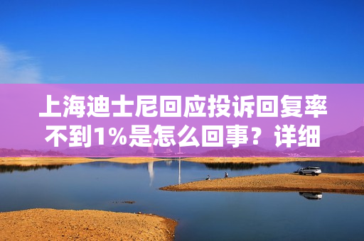 上海迪士尼回应投诉回复率不到1%是怎么回事？详细介绍