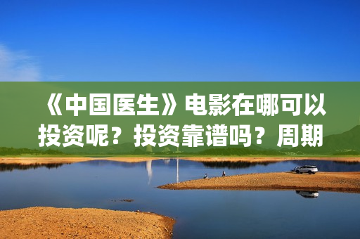 《中国医生》电影在哪可以投资呢？投资靠谱吗？周期是多久的嗯？(中国医生电视剧免费观看)