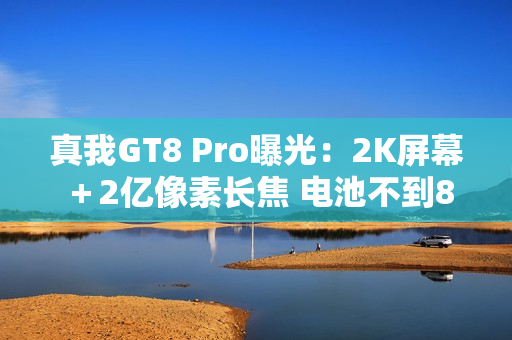 真我GT8 Pro曝光：2K屏幕＋2亿像素长焦 电池不到8K？