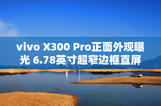 vivo X300 Pro正面外观曝光 6.78英寸超窄边框直屏