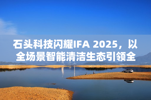 石头科技闪耀IFA 2025，以全场景智能清洁生态引领全球家电创新浪潮