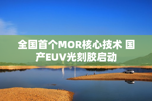 全国首个MOR核心技术 国产EUV光刻胶启动