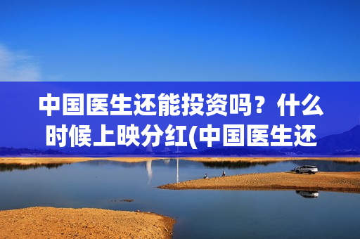 中国医生还能投资吗？什么时候上映分红(中国医生还要钱)