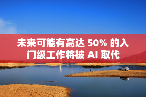 未来可能有高达 50% 的入门级工作将被 AI 取代