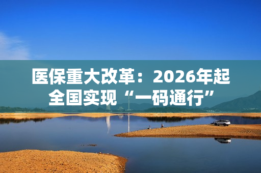 医保重大改革：2026年起全国实现“一码通行”