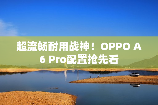 超流畅耐用战神！OPPO A6 Pro配置抢先看