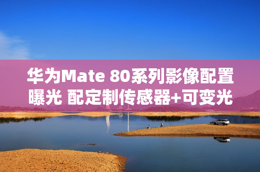 华为Mate 80系列影像配置曝光 配定制传感器+可变光圈