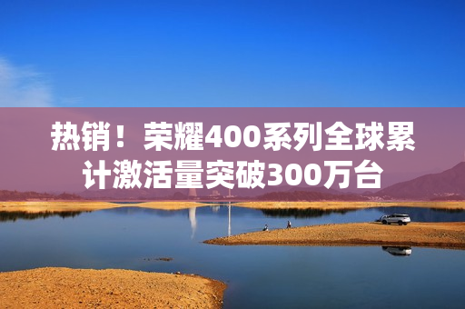 热销！荣耀400系列全球累计激活量突破300万台