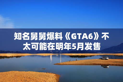 知名舅舅爆料《GTA6》不太可能在明年5月发售