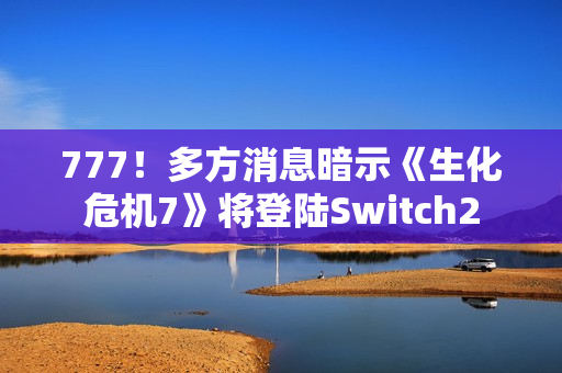 777！多方消息暗示《生化危机7》将登陆Switch2