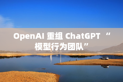 OpenAI 重组 ChatGPT “模型行为团队”