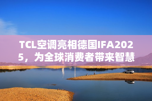 TCL空调亮相德国IFA2025，为全球消费者带来智慧健康绿色生活