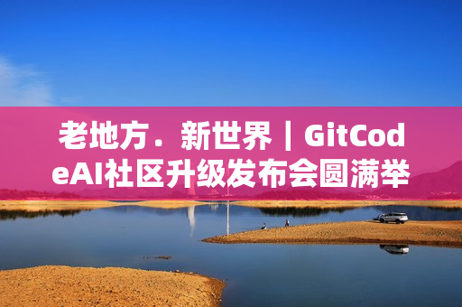 老地方﹒新世界｜GitCodeAI社区升级发布会圆满举行