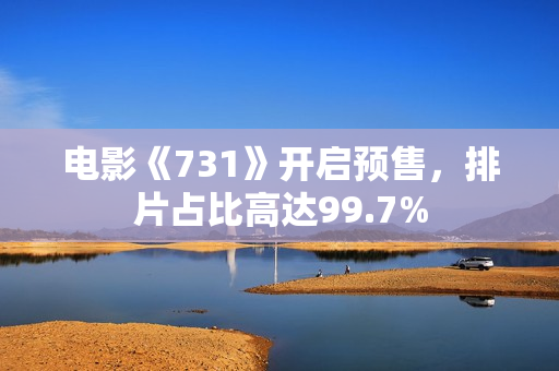 电影《731》开启预售，排片占比高达99.7%
