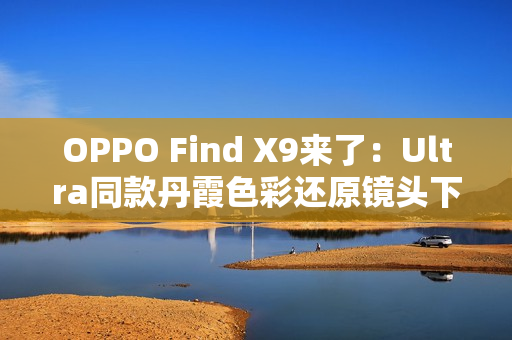 OPPO Find X9来了：Ultra同款丹霞色彩还原镜头下放 全系标配