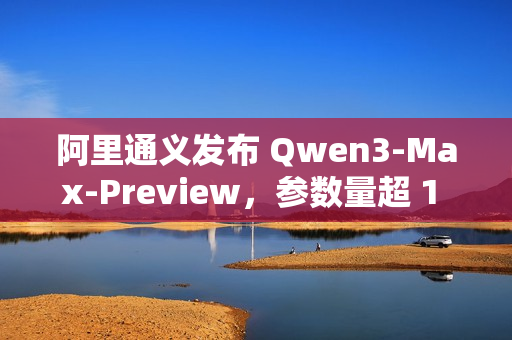 阿里通义发布 Qwen3-Max-Preview，参数量超 1 万亿