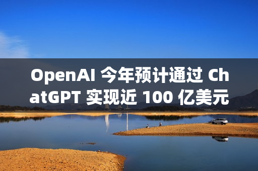 OpenAI 今年预计通过 ChatGPT 实现近 100 亿美元收入