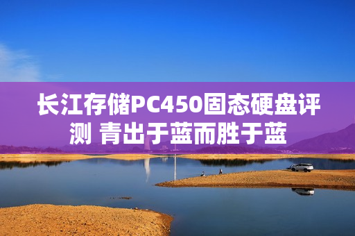 长江存储PC450固态硬盘评测 青出于蓝而胜于蓝