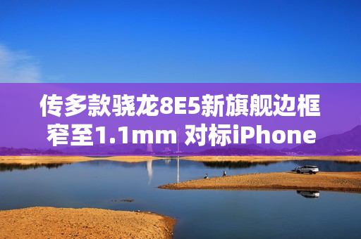 传多款骁龙8E5新旗舰边框窄至1.1mm 对标iPhone 17