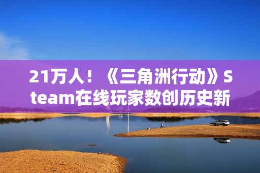 21万人！《三角洲行动》Steam在线玩家数创历史新高