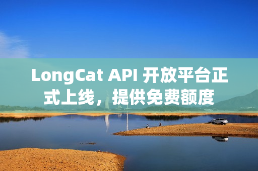 LongCat API 开放平台正式上线，提供免费额度
