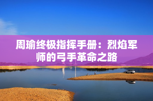 周瑜终极指挥手册：烈焰军师的弓手革命之路