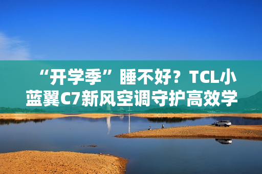 “开学季”睡不好？TCL小蓝翼C7新风空调守护高效学习夜