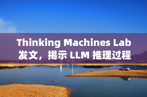 Thinking Machines Lab 发文，揭示 LLM 推理过程不确定性的真相