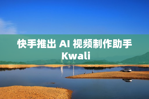 快手推出 AI 视频制作助手 Kwali