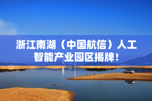 浙江南湖（中国航信）人工智能产业园区揭牌！