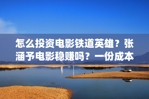 怎么投资电影铁道英雄？张涵予电影稳赚吗？一份成本需要多少？(怎么投资一部电影)