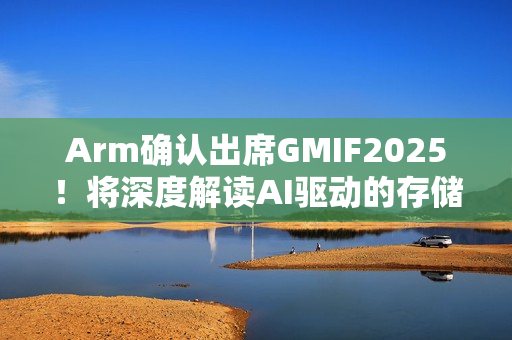 Arm确认出席GMIF2025！将深度解读AI驱动的存储架构变革