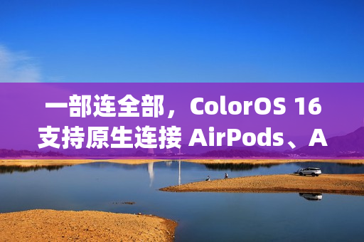 一部连全部，ColorOS 16支持原生连接 AirPods、Apple Watch