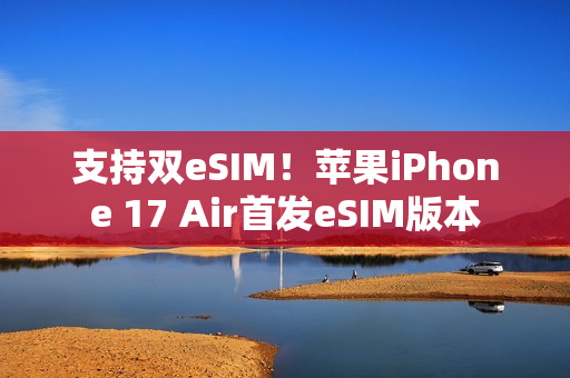 支持双eSIM！苹果iPhone 17 Air首发eSIM版本