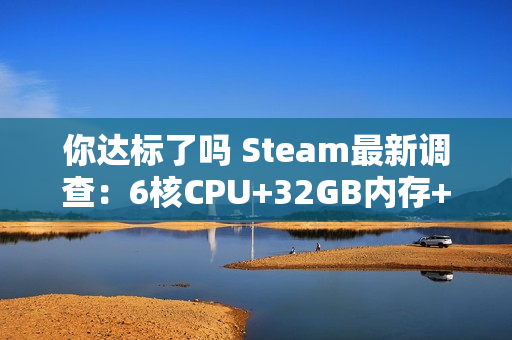 你达标了吗 Steam最新调查：6核CPU+32GB内存+1TB硬盘成PC游戏玩家主流配置