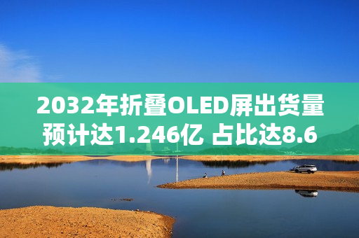 2032年折叠OLED屏出货量预计达1.246亿 占比达8.6%
