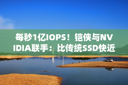 每秒1亿IOPS！铠侠与NVIDIA联手：比传统SSD快近百倍的固态硬盘要来了 直连GPU