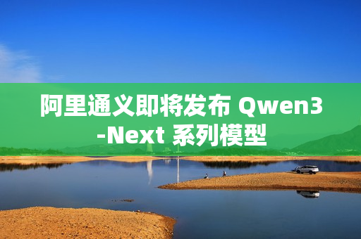 阿里通义即将发布 Qwen3-Next 系列模型