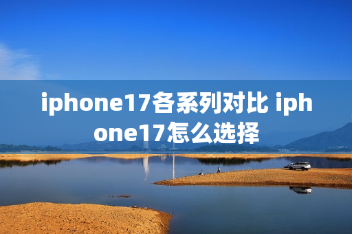 iphone17各系列对比 iphone17怎么选择