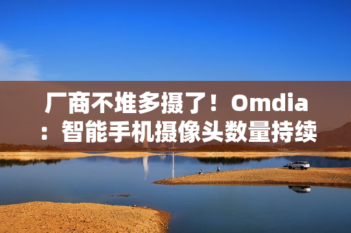 厂商不堆多摄了！Omdia：智能手机摄像头数量持续下降