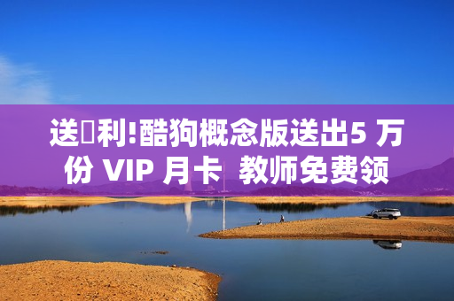 送褔利!酷狗概念版送出5 万份 VIP 月卡  教师免费领