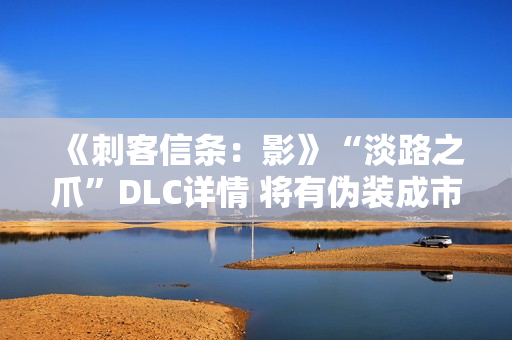 《刺客信条：影》“淡路之爪”DLC详情 将有伪装成市民的敌人