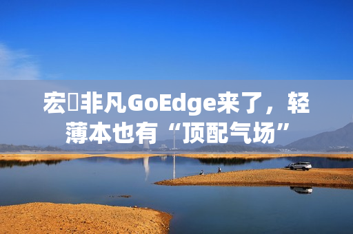 宏碁非凡GoEdge来了，轻薄本也有“顶配气场”