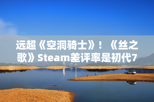 远超《空洞骑士》！《丝之歌》Steam差评率是初代7倍多