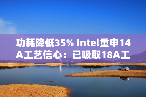 功耗降低35% Intel重申14A工艺信心：已吸取18A工艺教训